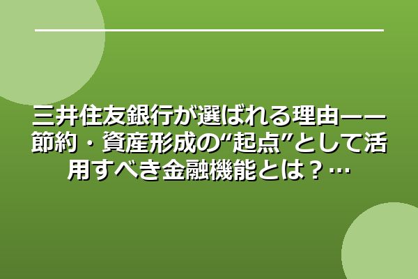 三井住友銀行が選ばれる理由——節約・資産形成の“起点”として活用すべき金融機能とは？