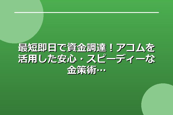 最短即日で資金調達！アコムを活用した安心・スピーディーな金策術