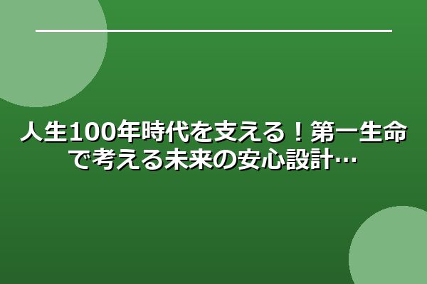 人生100年時代を支える！第一生命で考える未来の安心設計