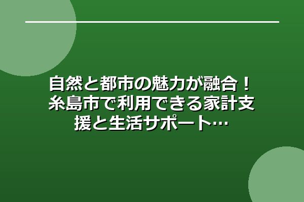 自然と都市の魅力が融合！糸島市で利用できる家計支援と生活サポート