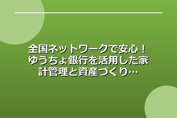 全国ネットワークで安心！ゆうちょ銀行を活用した家計管理と資産づくり