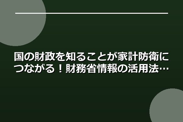 国の財政を知ることが家計防衛につながる！財務省情報の活用法