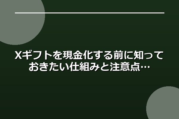 Xギフトを現金化する前に知っておきたい仕組みと注意点