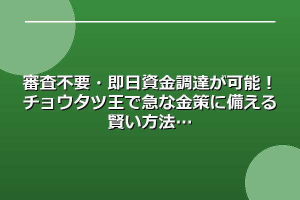 審査不要・即日資金調達が可能！チョウタツ王で急な金策に備える賢い方法