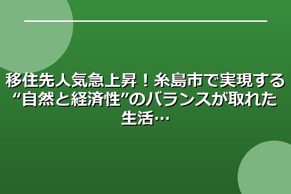 移住先人気急上昇！糸島市で実現する“自然と経済性”のバランスが取れた生活