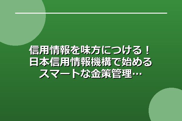 信用情報を味方につける！日本信用情報機構で始めるスマートな金策管理