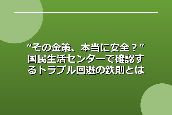 “その金策、本当に安全？”国民生活センターで確認するトラブル回避の鉄則とは？
