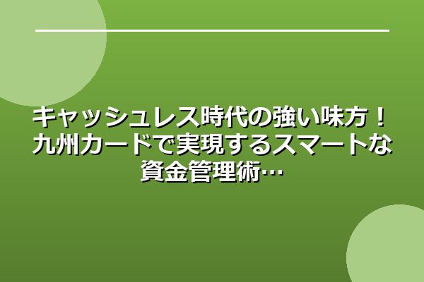 キャッシュレス時代の強い味方！九州カードで実現するスマートな資金管理術