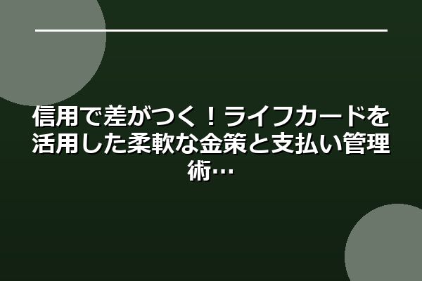 信用で差がつく！ライフカードを活用した柔軟な金策と支払い管理術
