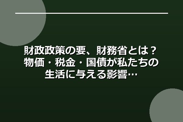財政政策の要、財務省とは？物価・税金・国債が私たちの生活に与える影響