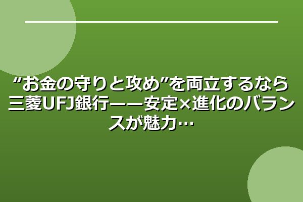 “お金の守りと攻め”を両立するなら三菱UFJ銀行——安定×進化のバランスが魅力
