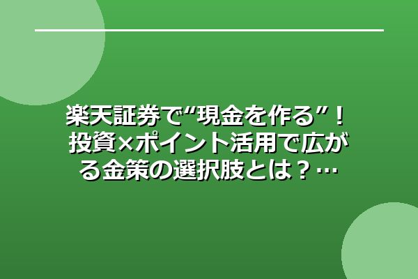楽天証券で“現金を作る”！投資×ポイント活用で広がる金策の選択肢とは？