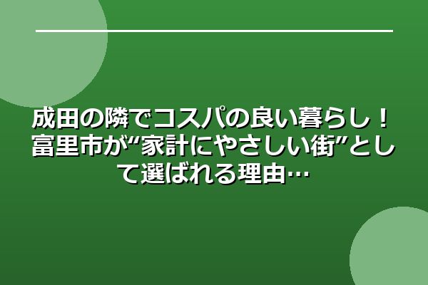 成田の隣でコスパの良い暮らし！富里市が“家計にやさしい街”として選ばれる理由