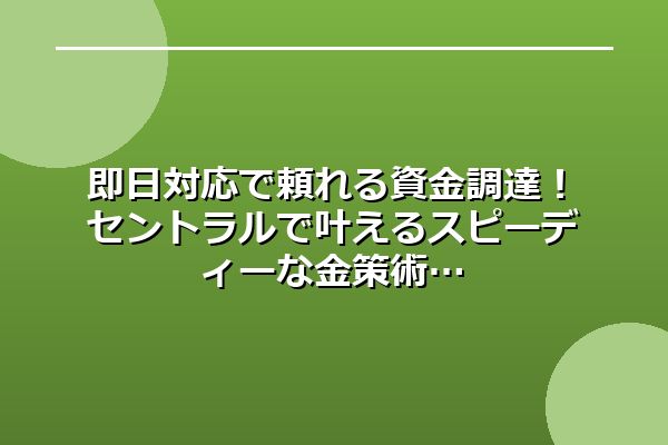 即日対応で頼れる資金調達！セントラルで叶えるスピーディーな金策術