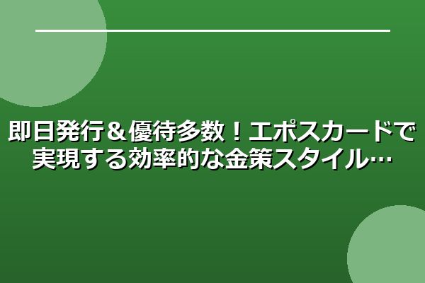 即日発行＆優待多数！エポスカードで実現する効率的な金策スタイル