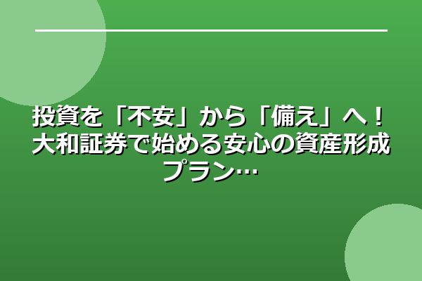 投資を「不安」から「備え」へ！大和証券で始める安心の資産形成プラン