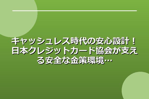 キャッシュレス時代の安心設計！日本クレジットカード協会が支える安全な金策環境