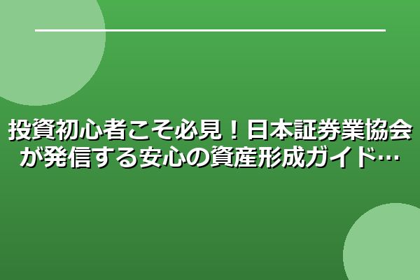 投資初心者こそ必見！日本証券業協会が発信する安心の資産形成ガイド