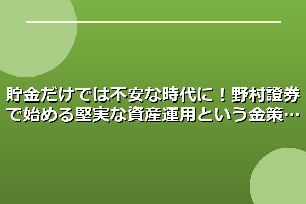 貯金だけでは不安な時代に！野村證券で始める堅実な資産運用という金策