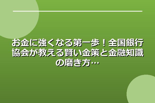 お金に強くなる第一歩！全国銀行協会が教える賢い金策と金融知識の磨き方